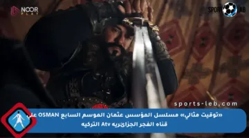 «توقيت مثالي» مسلسل المؤسس عثمان الموسم السابع OSMAN على قناة الفجر الجزائرية Atv التركية